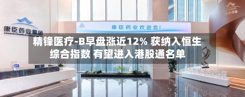 精锋医疗-B早盘涨近12% 获纳入恒生综合指数 有望进入港股通名单