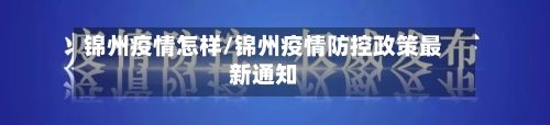 锦州疫情怎样/锦州疫情防控政策最新通知