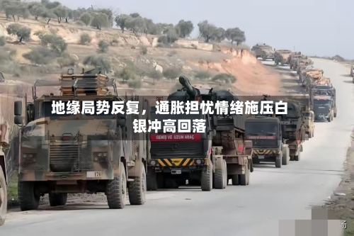 地缘局势反复，通胀担忧情绪施压白银冲高回落-第2张图片