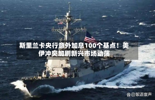 斯里兰卡央行意外加息100个基点！美伊冲突加剧新兴市场动荡