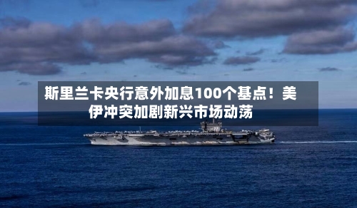 斯里兰卡央行意外加息100个基点！美伊冲突加剧新兴市场动荡-第2张图片