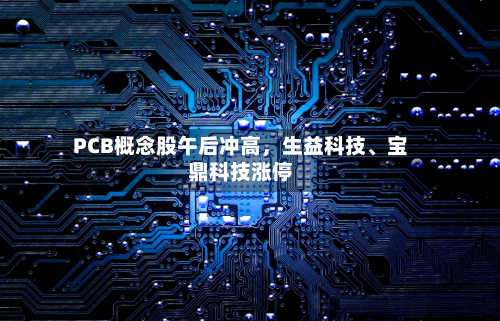 PCB概念股午后冲高，生益科技、宝鼎科技涨停-第2张图片