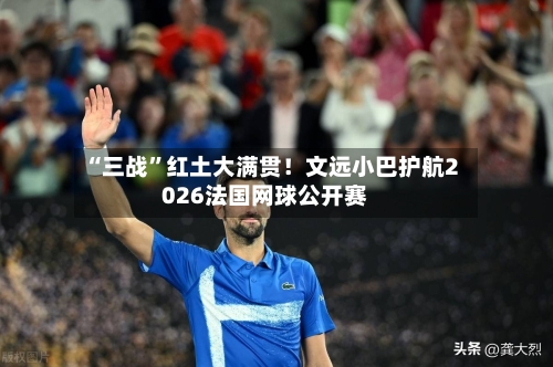 “三战	”红土大满贯！文远小巴护航2026法国网球公开赛-第2张图片