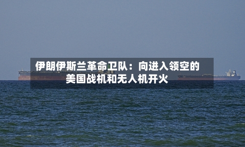 伊朗伊斯兰革命卫队：向进入领空的美国战机和无人机开火