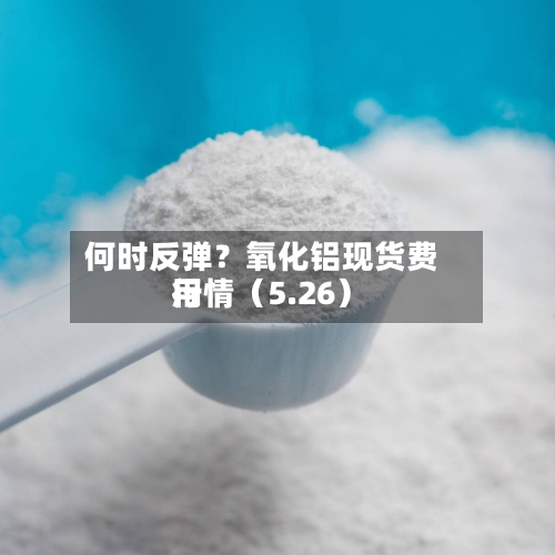 何时反弹？氧化铝现货费用行情（5.26）