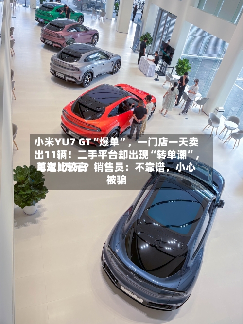 小米YU7 GT“爆单”，一门店一天卖出11辆！二手平台却出现“转单潮”，单车比较高可返1万元？销售员：不靠谱，小心被骗