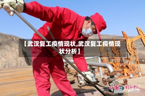 【武汉复工疫情现状,武汉复工疫情现状分析】