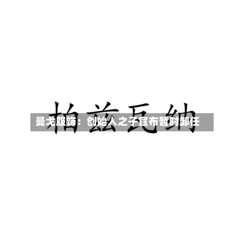 曼戈服饰：创始人之子宣布暂时卸任