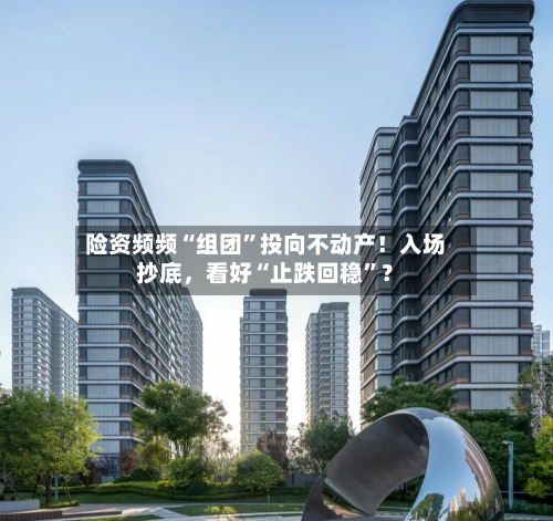 险资频频“组团”投向不动产！入场抄底，看好“止跌回稳	”？-第2张图片