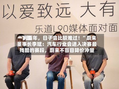 “下面一到两年，日子会比较难过！	”蔚来董事长李斌：汽车行业会进入决赛最残酷的赛段，蔚来不盲目降价冲量-第2张图片