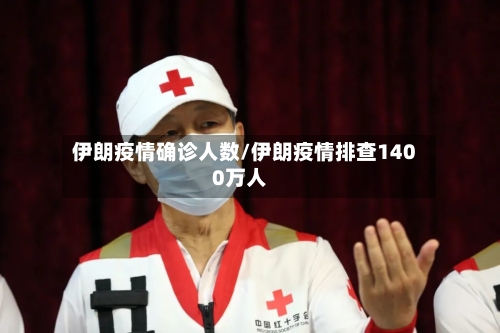 伊朗疫情确诊人数/伊朗疫情排查1400万人