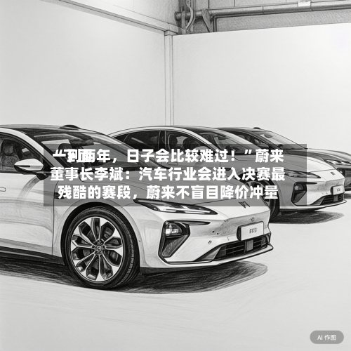 “下面一到两年，日子会比较难过！”蔚来董事长李斌：汽车行业会进入决赛最残酷的赛段	，蔚来不盲目降价冲量-第3张图片
