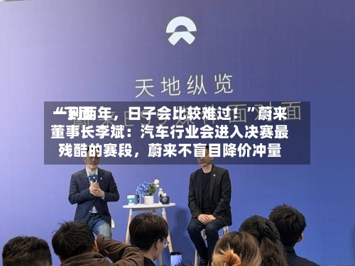 “下面一到两年，日子会比较难过！”蔚来董事长李斌：汽车行业会进入决赛最残酷的赛段	，蔚来不盲目降价冲量-第3张图片