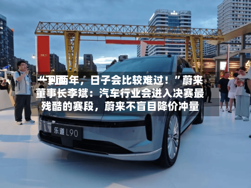 “下面一到两年，日子会比较难过！”蔚来董事长李斌：汽车行业会进入决赛最残酷的赛段	，蔚来不盲目降价冲量-第3张图片