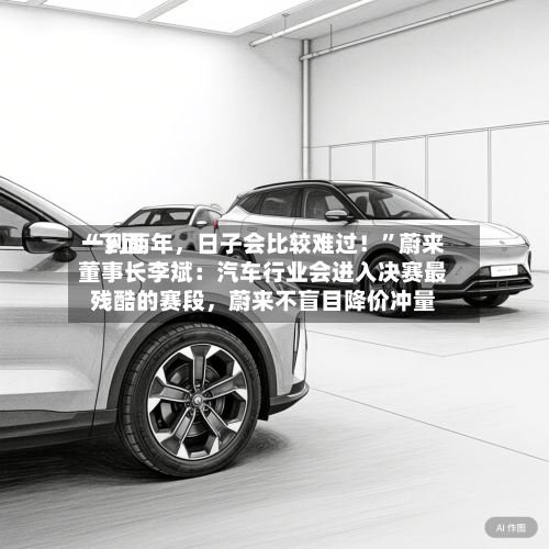 “下面一到两年，日子会比较难过！	”蔚来董事长李斌：汽车行业会进入决赛最残酷的赛段，蔚来不盲目降价冲量-第2张图片