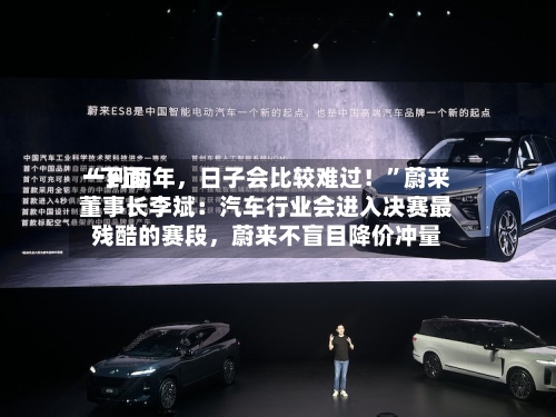 “下面一到两年，日子会比较难过！	”蔚来董事长李斌：汽车行业会进入决赛最残酷的赛段，蔚来不盲目降价冲量-第2张图片