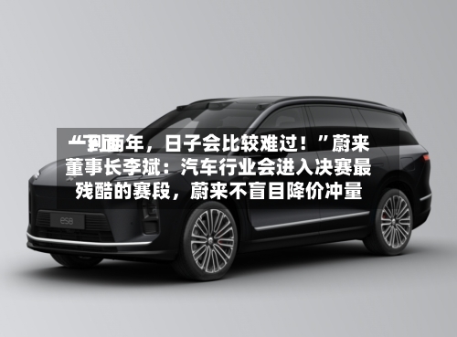 “下面一到两年，日子会比较难过！	”蔚来董事长李斌：汽车行业会进入决赛最残酷的赛段，蔚来不盲目降价冲量-第2张图片