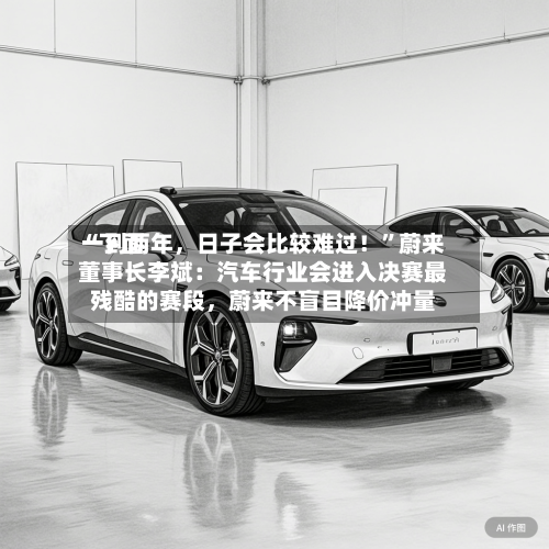 “下面一到两年，日子会比较难过！”蔚来董事长李斌：汽车行业会进入决赛最残酷的赛段	，蔚来不盲目降价冲量-第3张图片