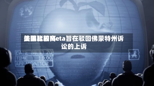 美国比较高
法院驳回Meta旨在驳回佛蒙特州诉讼的上诉-第2张图片