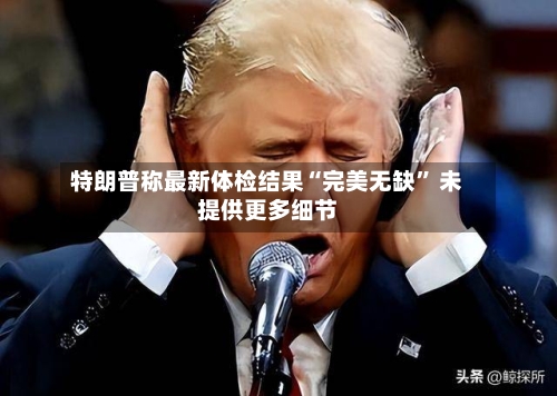 特朗普称最新体检结果“完美无缺” 未提供更多细节-第2张图片