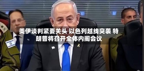 美伊谈判紧要关头 以色列越线突袭 特朗普将召开全体内阁会议