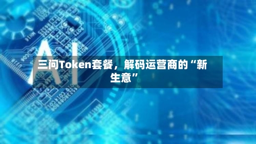 三问Token套餐，解码运营商的“新生意	”-第2张图片