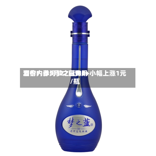 酒价内参5月27日费用发布：洋河梦之蓝M6+小幅上涨1元/瓶-第3张图片