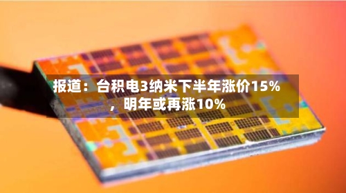 报道：台积电3纳米下半年涨价15%，明年或再涨10%