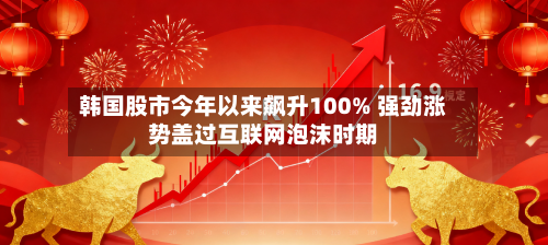 韩国股市今年以来飙升100% 强劲涨势盖过互联网泡沫时期